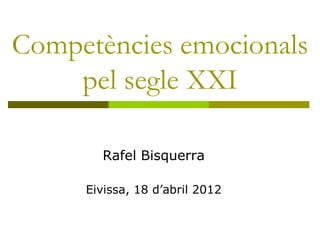 Competències emocionals
    pel segle XXI

       Rafel Bisquerra

     Eivissa, 18 d’abril 2012
 