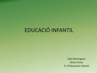 EDUCACIÓ INFANTIL Júlia Berenguer  Sílvia Vives 1r d’Educació Infantil 
