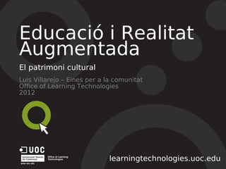 Educació i Realitat
Augmentada
El patrimoni cultural
Luis Villarejo – Eines per a la comunitat
Office of Learning Technologies
2012
learningtechnologies.uoc.edu
 