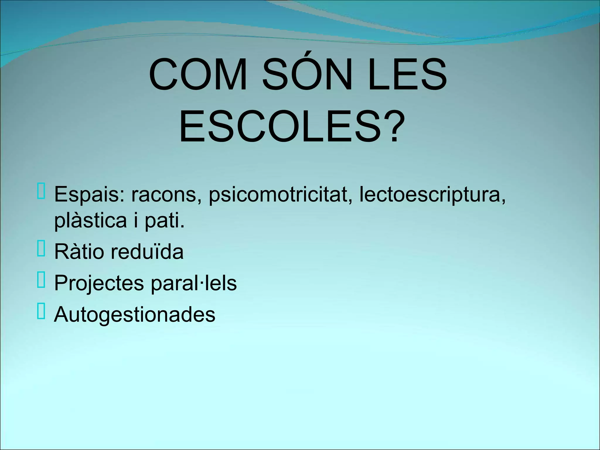 COM SÓN LES
             ESCOLES?
 Espais: racons, psicomotricitat, lectoescriptura,
  plàstica i pati.
 Ràtio reduïda
 Projectes paral·lels
 Autogestionades
 