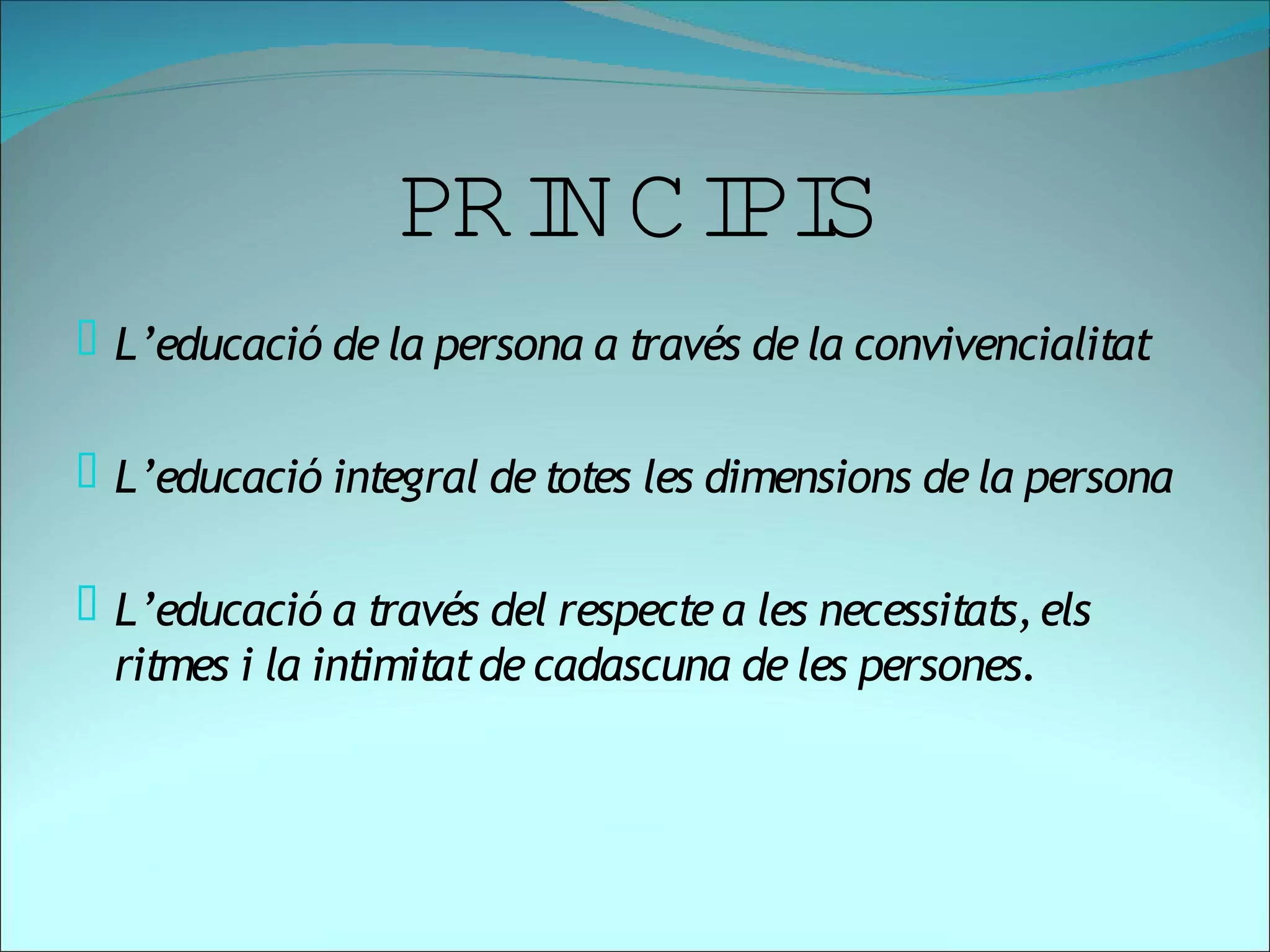 PRI CI S
                    N PI
 L’educació de la persona a través de la convivencialitat


 L’educació integral de totes les dimensions de la persona


 L’educació a través del respecte a les necessitats, els
  ritmes i la intimitat de cadascuna de les persones.
 