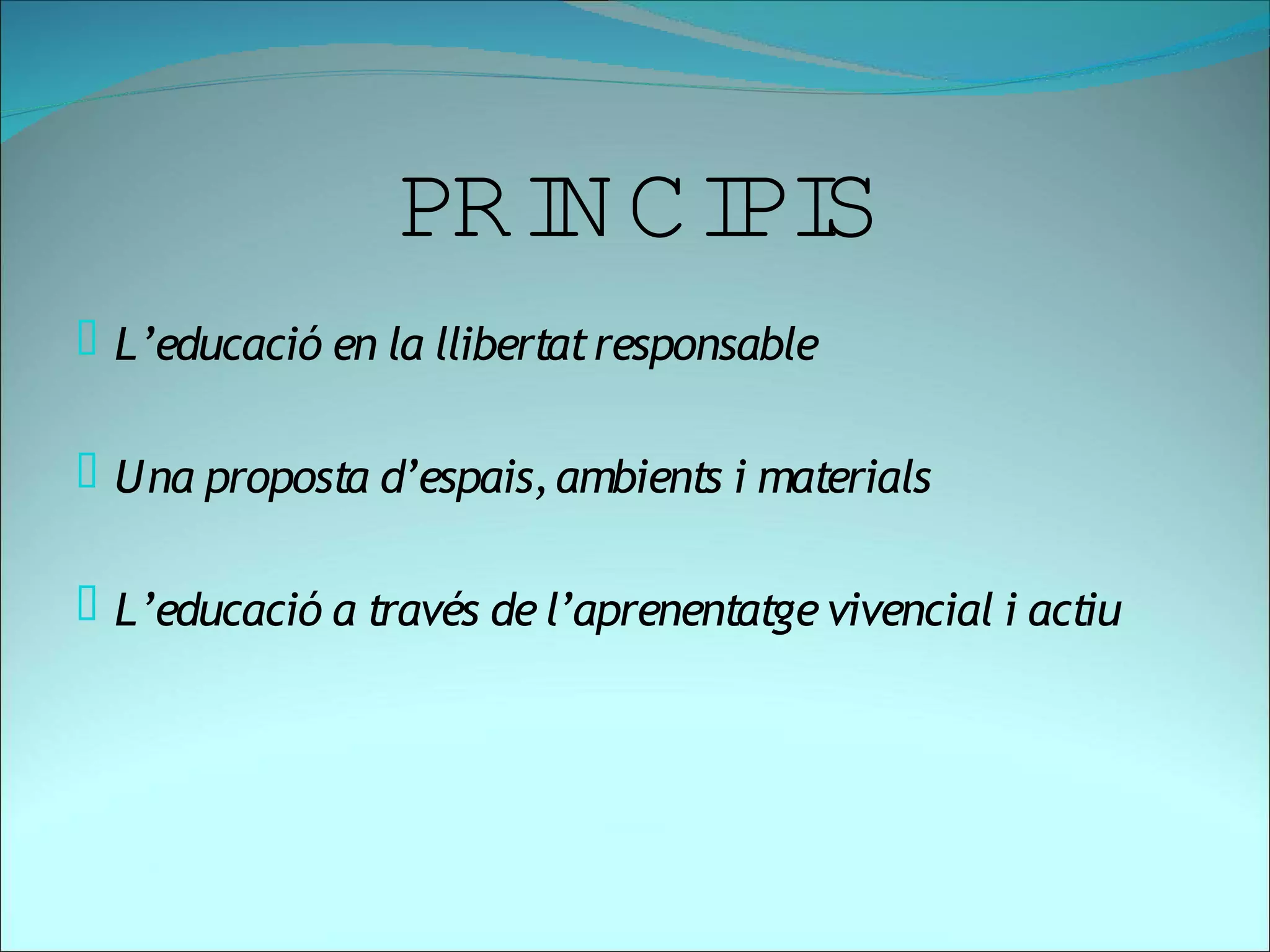 PRI CI S
                    N PI
 L’educació en la llibertat responsable


 Una proposta d’espais, ambients i materials


 L’educació a través de l’aprenentatge vivencial i actiu
 