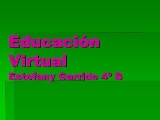 Educación
Virtual
Estefany Garrido 4º B
 