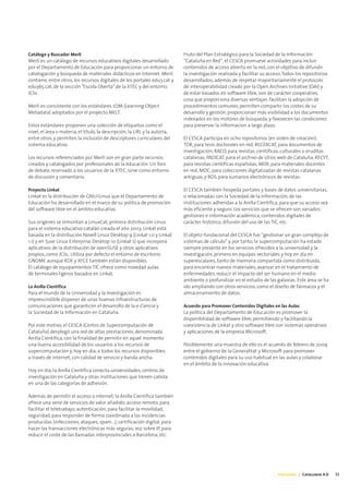 Catálogo y Buscador Merlí                                                   Fruto del Plan Estratégico para la Sociedad de la Información
Merlí es un catálogo de recursos educativos digitales desarrollado          “Cataluña en Red”, el CESCA promueve actividades para incluir
por el Departamento de Educación para proporcionar un entorno de            contenidos de acceso abierto en la red, con el objetivo de difundir
catalogación y búsqueda de materiales didácticos en Internet. Merlí         la investigación realizada y facilitar su acceso. Todos los repositorios
contiene, entre otros, los recursos digitales de los portales edu3.cat y    desarrollados, además de respetar mayoritariamente el protocolo
edu365.cat, de la sección "Escola Oberta" de la XTEC y del entorno          de interoperabilidad creado por la Open Archives Initiative (OAI) y
JClic.                                                                      de estar basados en software libre, son de carácter cooperativo,
                                                                            cosa que proporciona diversas ventajas: facilitan la adopción de
Merlí es consistente con los estándares LOM (Learning Object                procedimientos comunes, permiten compartir los costes de su
Metadata) adoptados por el proyecto MELT.                                   desarrollo y gestión, proporcionan más visibilidad a los documentos
                                                                            indexados en los motores de búsqueda, y favorecen las condiciones
Estos estándares proponen una colección de etiquetas como el                para preservar la información a largo plazo.
nivel, el área o materia, el título, la descripción, la URL y la autoría,
entre otros, y permiten la inclusión de descriptores curriculares del       El CESCA participa en ocho repositorios (en orden de creación):
sistema educativo.                                                          TDR, para tesis doctorales en red; RECERCAT, para documentos de
                                                                            investigación; RACO, para revistas científicas, culturales o eruditas
Los recursos referenciados por Merlí son en gran parte recursos             catalanas; PADICAT, para el archivo de sitios web de Cataluña; RECYT,
creados y catalogados por profesionales de la educación. Un foro            para revistas científicas españolas; MDX, para materiales docentes
de debate, reservado a los usuarios de la XTEC, sirve como entorno          en red; MDC, para colecciones digitalizadas de revistas catalanas
de discusión y comentario.                                                  antiguas, y BDS, para sumarios electrónicos de revistas.

Proyecto Linkat                                                             El CESCA también hospeda portales y bases de datos universitarias,
Linkat es la distribución de GNU/Linux que el Departamento de               o relacionadas con la Sociedad de la Información, de las
Educación ha desarrollado en el marco de su política de promoción           instituciones adheridas a la Anilla Científica, para que su acceso sea
del software libre en el ámbito educativo.                                  más eficiente y seguro. Los servicios que se ofrecen son variados:
                                                                            gestiones e información académica, contenidos digitales de
Sus orígenes se remontan a LinuxCat, primera distribución Linux             carácter histórico, difusión del uso de las TIC, etc.
para el sistema educativo catalán creada el año 2003. Linkat está
basada en la distribución Novell Linux Desktop 9 (Linkat 1.0 y Linkat       El objeto fundacional del CESCA fue “gestionar un gran complejo de
1.1) y en Suse Linux Enterprise Desktop 10 (Linkat 2) que incorpora         sistemas de cálculo” y, por tanto, la supercomputación ha estado
aplicativos de la distribución de openSUSE y otros aplicativos              siempre presente en los servicios ofrecidos a la universidad y la
propios, como JClic. Utiliza por defecto el entorno de escritorio           investigación, primero en equipos vectoriales y hoy en día en
GNOME aunque KDE y XFCE también están disponibles.                          superescalares, tanto de memoria compartida como distribuida,
El catálogo de equipamientos TIC ofrece como novedad aulas                  para encontrar nuevos materiales, avanzar en el tratamiento de
de terminales ligeros basados en Linkat.                                    enfermedades, reducir el impacto del ser humano en el medio
                                                                            ambiente o profundizar en el estudio de las galaxias. Este área se ha
La Anilla Científica                                                        ido ampliando con otros servicios, como el diseño de fármacos y el
Para el mundo de la Universidad y la Investigación es                       almacenamiento de datos.
imprescindible disponer de unas buenas infraestructuras de
comunicaciones que garanticen el desarrollo de la e-Ciencia y               Acuerdo para Promover Contenidos Digitales en las Aulas
la Sociedad de la Información en Cataluña.                                  La política del Departamento de Educación es promover la
                                                                            disponibilidad de software libre, permitiendo y facilitando la
Por este motivo, el CESCA (Centro de Supercomputación de                    coexistencia de Linkat y otro software libre con sistemas operativos
Cataluña) desplegó una red de altas prestaciones, denominada                y aplicaciones de la empresa Microsoft.
Anilla Científica, con la finalidad de permitir en aquel momento
una buena accesibilidad de los usuarios a los recursos de                   Posiblemente una muestra de ello es el acuerdo de febrero de 2009
supercomputación y, hoy en día, a todos los recursos disponibles            entre el gobierno de la Generalitat y Microsoft para promover
a través de internet, con calidad de servicio y banda ancha.                contenidos digitales para su uso habitual en las aulas y colaborar
                                                                            en el ámbito de la innovación educativa.
Hoy en día, la Anilla Científica conecta universidades, centros de
investigación en Cataluña y otras instituciones que tienen cabida
en una de las categorías de adhesión.

Además de permitir el acceso a internet, la Anilla Científica también
ofrece una serie de servicios de valor añadido: acceso remoto, para
facilitar el teletrabajo; autenticación, para facilitar la movilidad;
seguridad, para responder de forma coordinada a las incidencias
producidas (infecciones, ataques, spam...); certificación digital, para
hacer las transacciones electrónicas más seguras; voz sobre IP, para
reducir el coste de las llamadas interprovinciales a Barcelona, etc.




                                                                                                                           Educación | Catalunya 4.0   33
 