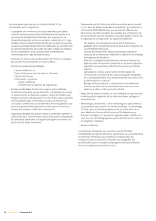 Los principales aspectos que, en el ámbito de las TIC, se             • Datawarehouse del Sistema de Información Educativo: consiste
     considerarán son los siguientes:                                        en una base de datos orientada a la explotación y consulta de la
                                                                             información (Data Warehouse) que de soporte a la toma de
     • Se propone una infraestructura basada en tres capas (Web,
                                                                             decisiones y permita el análisis de variables que condicionan las
       Servidor de Aplicaciones y Base de Datos) que de soporte a los
                                                                             prestaciones del servicio educativo y la propia gestión interna de
       principios de escalabilidad inherentes a la arquitectura de
                                                                             la organización, consiguiendo los siguientes objetivos:
       desarrollo propuesta arriba. Los servidores presentes en la capa
       de Web, actúan como frontales atendiendo las peticiones de los          - Dar soporte a la toma de decisiones de los directivos y
       usuarios y redirigiéndolas de forma ordenada a los servidores de          gestores de la Consejería de Cultura, Educación y Deportes de
       la capa de Aplicaciones, los cuales ejecutan la lógica de negocio         la Generalitat Valenciana.
       en los contenedores J2EE y actúan sobre la información                  - Facilitar los mecanismos necesarios para la explotación
       almacenada en la capa de base de datos.                                   analítica de la información mediante la definición de medidas
                                                                                 homogéneas (indicadores).
     • Rediseño del Sistema Actual de Gestión de Centros: se adaptan
                                                                               - Articular la integración de sistemas y herramientas para la
       las actuales funcionalidades al nuevo Sistema.
                                                                                 aplicación del conocimiento adquirido en acciones operativas
     • Diseño de nuevas funcionalidades:                                         específicas que permitan optimizar los recursos y controlar
                                                                                 el gasto.
         - Gestión de Históricos
                                                                               - Consolidarse como la única fuente de información de
         - Gestor de Horarios para los Centros Docentes
                                                                                 referencia de la Consejería de Cultura, Educación y Deportes
         - Gestión de Tutorías
                                                                                 de la Generalitat Valenciana, proporcionando una visión única
         - Información Legislativa
                                                                                 y autorizada de su realidad.
              - Ayuda contextual
                                                                               - Recoger de forma óptima la información de los diferentes
              - Compensatoria y gestión de asignaturas
                                                                                 sistemas de información implicados, tanto internos como
     • Gestión de Identidad, Gestión de Usuarios y Accesibilidad:                externos, y ofrecer información de calidad.
       La solución propuesta es una aplicación centralizada, por lo que
                                                                           • Migración de Datos: se realiza un Plan de Migración que describa
       se podrá acceder a ella desde cualquier centro de estudios que
                                                                             el enfoque de la migración de los datos de Gesten y Allegro al
       tenga la conectividad adecuada. El acceso final a cada una de las
                                                                             nuevo sistema.
       funcionalidades será controlado por una serie de permisos
       asociados a perfiles de usuario definidos de forma global, lo que   • Metodología y Estándares: Como metodología se aplica Métrica
       permitirá garantizar la seguridad necesaria para los distintos        v3 complementada para el área de desarrollo por la metodología
       niveles de confidencialidad de la información.                        DI-SFM, y para el área de datawarehouse se aplica Métrica v3
                                                                             pero adaptada al desarrollo de sistemas DataWarehouse y
     • Seguridad de Datos de Carácter Personal: contempla también la
                                                                             Business Intelligence. El equipo de seguridad aplica, debido a su
       adecuación de la Consejería de Cultura, Educación y Deportes de
                                                                             carácter, una metodología propia que ha demostrado su valor en
       la Generalitat Valenciana a la legislación vigente en materia de
                                                                             los proyectos realizados.
       protección de datos personales.
                                                                           • Asistencia Técnica

                                                                           Conclusiones: el proyecto se encuentra en la fase final de
                                                                           implantación. Su característica más significativa es su característica
                                                                           de Sistema Centralizado que conlleva la simplicidad de las
                                                                           infraestructuras en los centros (Puestos con navegador) y la
                                                                           posibilidad de que la Consejería disponga de datos consolidados
                                                                           en un único punto de todos los centros.




36   Educación | Catalunya 4.0
 