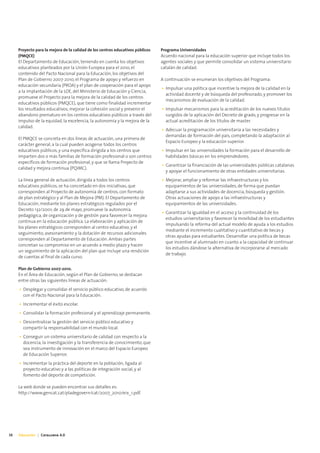 Proyecto para la mejora de la calidad de los centros educativos públicos   Programa Universidades
     (PMQCE)                                                                    Acuerdo nacional para la educación superior que incluye todos los
     El Departamento de Educación, teniendo en cuenta los objetivos             agentes sociales y que permite consolidar un sistema universitario
     educativos planteados por la Unión Europea para el 2010, el                catalán de calidad.
     contenido del Pacto Nacional para la Educación, los objetivos del
     Plan de Gobierno 2007-2010, el Programa de apoyo y refuerzo en             A continuación se enumeran los objetivos del Programa:
     educación secundaría (PROA) y el plan de cooperación para el apoyo
                                                                                • Impulsar una política que incentive la mejora de la calidad en la
     a la implantación de la LOE, del Ministerio de Educación y Ciencia,
                                                                                  actividad docente y de búsqueda del profesorado, y promover los
     promueve el Proyecto para la mejora de la calidad de los centros
                                                                                  mecanismos de evaluación de la calidad.
     educativos públicos (PMQCE), que tiene como finalidad incrementar
     los resultados educativos, mejorar la cohesión social y prevenir el        • Impulsar mecanismos para la acreditación de los nuevos títulos
     abandono prematuro en los centros educativos públicos a través del           surgidos de la aplicación del Decreto de grado, y progresar en la
     impulso de la equidad, la excelencia, la autonomía y la mejora de la         actual acreditación de los títulos de master.
     calidad.
                                                                                • Adecuar la programación universitaria a las necesidades y
                                                                                  demandas de formación del país, completando la adaptación al
     El PMQCE se concreta en dos líneas de actuación, una primera de
                                                                                  Espacio Europeo y la educación superior.
     carácter general, a la cual pueden acogerse todos los centros
     educativos públicos, y una específica dirigida a los centros que           • Impulsar en las universidades la formación para el desarrollo de
     imparten dos o más familias de formación profesional o son centros           habilidades básicas en los emprendedores.
     específicos de formación profesional, y que se llama Proyecto de
                                                                                • Garantizar la financiación de las universidades públicas catalanas
     calidad y mejora continua (PQiMC).
                                                                                  y apoyar el funcionamiento de otras entidades universitarias.
     La línea general de actuación, dirigida a todos los centros                • Mejorar, ampliar y reformar las infraestructuras y los
     educativos públicos, se ha concretado en dos iniciativas, que                equipamientos de las universidades, de forma que puedan
     corresponden al Proyecto de autonomía de centros, con formato                adaptarse a sus actividades de docencia, búsqueda y gestión.
     de plan estratégico y al Plan de Mejora (PM). El Departamento de             Otras actuaciones de apoyo a las infraestructuras y
     Educación, mediante los planes estratégicos regulados por el                 equipamientos de las universidades.
     Decreto 132/2001, de 29 de mayo, promueve la autonomía
                                                                                • Garantizar la igualdad en el acceso y la continuidad de los
     pedagógica, de organización y de gestión para favorecer la mejora
                                                                                  estudios universitarios y favorecer la movilidad de los estudiantes
     continua en la educación pública. La elaboración y aplicación de
                                                                                  impulsando la reforma del actual modelo de ayuda a los estudios
     los planes estratégicos corresponden al centro educativo, y el
                                                                                  mediante el incremento cualitativo y cuantitativo de becas y
     seguimiento, asesoramiento y la dotación de recursos adicionales
                                                                                  otras ayudas para estudiantes. Desarrollar una política de becas
     corresponden al Departamento de Educación. Ambas partes
                                                                                  que incentive al alumnado en cuanto a la capacidad de continuar
     concretan su compromiso en un acuerdo a medio plazo y hacen
                                                                                  los estudios dándose la alternativa de incorporarse al mercado
     un seguimiento de la aplicación del plan que incluye una rendición
                                                                                  de trabajo.
     de cuentas al final de cada curso.

     Plan de Gobierno 2007-2010.
     En el Área de Educación, según el Plan de Gobierno, se destacan
     entre otras las siguientes líneas de actuación:
     • Desplegar y consolidar el servicio público educativo, de acuerdo
       con el Pacto Nacional para la Educación.
     • Incrementar el éxito escolar.
     • Consolidar la formación profesional y el aprendizaje permanente.
     • Descentralizar la gestión del servicio público educativo y
       compartir la responsabilidad con el mundo local.
     • Conseguir un sistema universitario de calidad con respecto a la
       docencia, la investigación y la transferencia de conocimiento, que
       sea instrumento de innovación en el marco del Espacio Europeo
       de Educación Superior.
     • Incrementar la práctica del deporte en la población, ligada al
       proyecto educativo y a las políticas de integración social, y al
       fomento del deporte de competición.

     La web donde se pueden encontrar sus detalles es:
     http://www.gencat.cat/pladegovern/cat/2007_2010/eix_1.pdf.




38   Educación | Catalunya 4.0
 