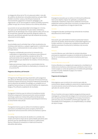 La integración eficaz de las TIC en la educación debe ir más allá       Leonardo da Vinci
de substituir, de dinamizar o de acelerar prácticas actuales. Debe
                                                                        El programa Leonardo, que se centra en la formación profesional,
también encontrar nuevas y más eficaces maneras de
                                                                        tiene como objetivo mejorar las aptitudes y competencias
funcionamiento, apoyando la innovación pedagógica y de
                                                                        individuales mediante la mejora de la calidad de la formación
organización. Las TIC han encajado en nuestra sociedad y economía
                                                                        profesional continua y del acceso a la misma, y la adquisición de
y deben encajar de la misma manera en los sistemas educativos.
                                                                        aptitudes y competencias a lo largo de toda la vida.
Las acciones no son para desarrollar la tecnología en sí misma,
                                                                        Sócrates
sino para usar las herramientas TIC para realzar ambientes y
experiencias de aprendizaje. Esto incluye aspectos tales como el uso    El programa Sócrates constituye el eje central de las iniciativas
de simulaciones, aprender descubriendo, atrayendo salidas a la          educativas de la Unión Europea.
educación, permitiendo aprender fuera del ambiente de escuela y
reduciendo la brecha digital.                                           Lingua
                                                                        Esta acción, que cubre desde la enseñanza preescolar hasta la
Objetivos:
                                                                        educación de adultos, desea fomentar la diversidad lingüística en
                                                                        Europa, contribuir a la mejora de la calidad de la enseñanza de
Las prioridades para la actividad clave se fijan anualmente y las
                                                                        idiomas y promover el acceso de los individuos a los recursos
iniciativas están abiertas a cualquier organización o institución que
                                                                        educativos.
trabaja directa o indirectamente en esos campos. El énfasis
principal está en:
                                                                        Minerva
• Proyectos multilaterales para animar la innovación y la
                                                                        La acción Minerva, que cubre todos los sectores educativos,
  creatividad en el aprendizaje y la enseñanza, y para reforzar el
                                                                        promueve la cooperación europea en el ámbito de la utilización de
  uso de las nuevas herramientas y tendencias de las TIC,
                                                                        las TIC en la enseñanza, y promueve la enseñanza abierta y a
  particularmente entre los grupos de riesgo de la exclusión tales
                                                                        distancia.
  como los jóvenes que abandonan los estudios, minorías étnicas y
  gente mayor.
                                                                        Erasmus Mundus 2004-2008
• Redes para promover mayor unión y conectividad entre las
                                                                        Erasmus Mundus es un programa de cooperación y movilidad en el
  comunidades, y para fomentar la creatividad y la innovación con
                                                                        ámbito de la enseñanza universitaria que contribuirá a hacer de la
  el uso de las TIC.
                                                                        Unión Europea un centro de excelencia en el ámbito del aprendizaje
                                                                        en todo el mundo, mediante el apoyo a los masters
Programas educativos y de formación
                                                                        interuniversitarios.
Lifelong Learning Programme 2007-2013
                                                                        Programas de Investigación
El Programa de Lifelong Learning comprende cuatro programas
educativos de diferentes sectores: Educación Primaria (Comenius),       eTEN
Enseñanza Superior (Erasmus), Formación Profesional (Leonardo da
                                                                        Este programa, que se centra en los servicios para redes de
Vinci) y educación de adultos (Grundtvig), y se completa con un
                                                                        comunicación, apoya la validación comercial y la implementación
programa transversal que se concentra en políticas de cooperación,
                                                                        inicial de servicios como los de formación y empleo, o servicios
lenguas, TIC y difusión y explotación de resultados.
                                                                        aplicados de carácter cultural.
Comenius
                                                                        FP7
El programa Comenius, que se centra en la enseñanza escolar,
                                                                        FP7 es el nombre corto para el séptimo programa de base para la
fomenta la cooperación transnacional entre centros escolares,
                                                                        investigación y el desarrollo tecnológico. Es el instrumento principal
contribuye a potenciar el desarrollo profesional del personal
                                                                        de la UE para financiar la investigación en Europa y funcionará a
relacionado con el sector y promueve el aprendizaje de idiomas y
                                                                        partir de 2007-2013. FP7 también se diseña para responder a las
el conocimiento intercultural.
                                                                        necesidades de los trabajadores, a la competitividad y a la calidad
                                                                        de vida en Europa.
Erasmus
El programa Erasmus, que se centra en la enseñanza superior,
promueve la movilidad entre países europeos y fomenta la
cooperación transnacional entre centros de enseñanza superior.

Grundvitg
Grundvitg mejora la educación de adultos en su sentido más
amplio, promueve la mejora de las oportunidades educativas para
personas que han abandonado la escuela sin cualificaciones
básicas y fomenta la innovación en materia de itinerarios
educativos alternativos.




                                                                                                                      Educación | Catalunya 4.0   43
 