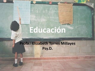 Educación  Profa.: Elizabeth Torres MillayesPsy.D.  