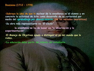 <ul><li>Rousseau (1712 – 1778) </li></ul><ul><li>Subraya la idea de que lo  nuclear de la enseñanza es el alumno y en conc...