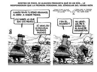 DENTRO DE POCO, SI ALGUIEN PREGUNTA QUÉ ES UN RÍO… LE RESPONDERÁN QUE LA PRIMERA PERSONAL DEL SINGULAR DEL VERBO REÍR