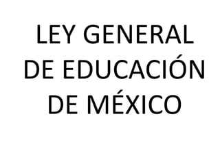 LEY GENERAL
DE EDUCACIÓN
  DE MÉXICO
 