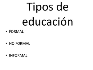 Tipos de
       educación
• FORMAL

• NO FORMAL

• INFORMAL
 
