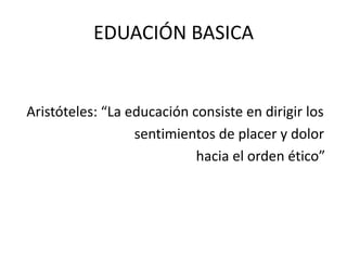 EDUACIÓN BASICA


Aristóteles: “La educación consiste en dirigir los
                  sentimientos de placer y dolor
                            hacia el orden ético”
 