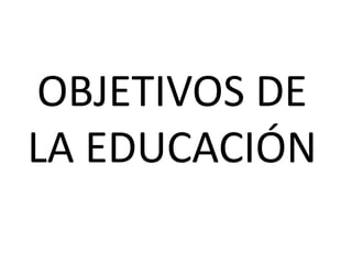 OBJETIVOS DE
LA EDUCACIÓN
 