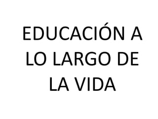 EDUCACIÓN A
LO LARGO DE
  LA VIDA
 