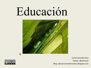 Educación


                           Carlos González Ruiz
                            Twitter: @achinech
      Blog: educarcomoalternativa.blogspot.com
 