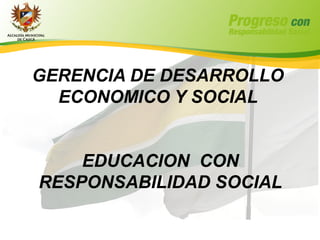 GERENCIA DE DESARROLLO
  ECONOMICO Y SOCIAL


    EDUCACION CON
RESPONSABILIDAD SOCIAL
 