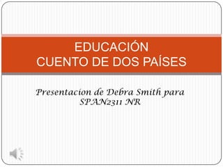 EDUCACIÓN
CUENTO DE DOS PAÍSES
Presentacion de Debra Smith para
SPAN2311 NR

 