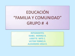 EDUCACIÓN
“FAMILIA Y COMUNIDAD”
GRUPO # 4
INTEGRANTES:
ISABEL MERINO B.
LISSETTE MITE C.
VICTOR TORRES R.
ALEXANDRA VEGA R.

 