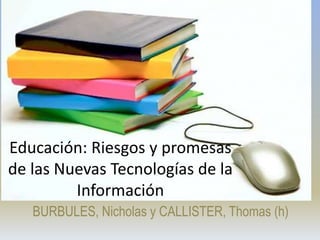Educación: Riesgos y promesas 
de las Nuevas Tecnologías de la 
Información 
BURBULES, Nicholas y CALLISTER, Thomas (h) 
 