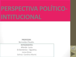 PERSPECTIVA POLÍTICO-
INTITUCIONAL
INTEGRANTES:
Allende- Lucia.
Di Doménico – Agustina.
Leiva-Omar.
Salinas- Carolina Mariel.
PROFESOR:
Bernardez-Claudio.
 