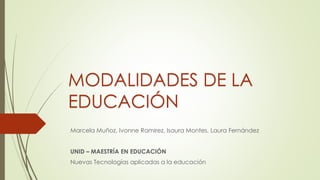 MODALIDADES DE LA
EDUCACIÓN
Marcela Muñoz, Ivonne Ramirez, Isaura Montes, Laura Fernández
UNID – MAESTRÍA EN EDUCACIÓN
Nuevas Tecnologías aplicadas a la educación
 