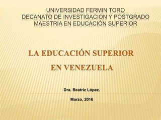 UNIVERSIDAD FERMIN TORO
DECANATO DE INVESTIGACION Y POSTGRADO
MAESTRIA EN EDUCACIÓN SUPERIOR
Dra. Beatriz López.
Marzo, 2016
 