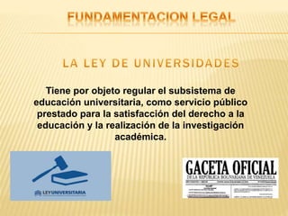 Tiene por objeto regular el subsistema de
educación universitaria, como servicio público
prestado para la satisfacción del derecho a la
educación y la realización de la investigación
académica.
 