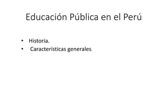 Educación Pública en el Perú
• Historia.
• Características generales.
 