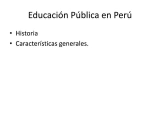 Educación Pública en Perú
• Historia
• Características generales.
 