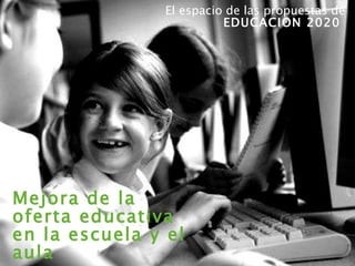 El espacio de las propuestas de  EDUCACION 2020  Mejora de la oferta educativa en la escuela y el aula 