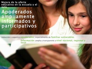 Apoderados ampliamente informados y participativos Información   amplia y transparente a  nivel nacional, regional y local Inducción y soporte a  apoderados , especialmente de   familias vulnerables Mejora de la oferta educativa en la escuela y el aula 