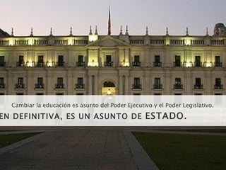 Cambiar la educación es asunto del Poder Ejecutivo y el Poder Legislativo. EN DEFINITIVA, ES UN ASUNTO DE  ESTADO. 