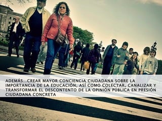 ADEMÁS…CREAR MAYOR CONCIENCIA CIUDADANA SOBRE LA IMPORTANCIA DE LA EDUCACIÓN, ASÍ COMO COLECTAR, CANALIZAR Y TRANSFORMAR EL DESCONTENTO DE LA OPINIÓN PÚBLICA EN PRESIÓN CIUDADANA CONCRETA  