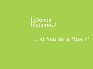 ... Al final de la “fase 1” ¿Dónde estamos? 