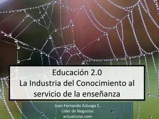 Educación 2.0 La Industria del Conocimiento al servicio de la enseñanza Juan Fernando Zuluaga C. Líder de Negocios actualicese.com 