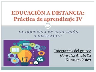 “ LA DOCENCIA EN EDUCACIÓN
A DISTANCIA”
EDUCACIÓN A DISTANCIA:
Práctica de aprendizaje IV
Integrantes del grupo:
Gonzalez Anabella
Guzman Jesica
 