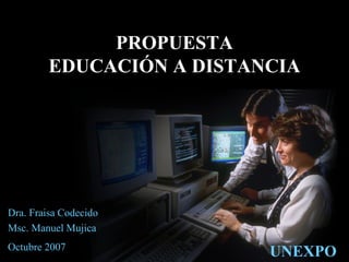 PROPUESTA
         EDUCACIÓN A DISTANCIA




Dra. Fraisa Codecido
Msc. Manuel Mujica
Octubre 2007
                           UNEXPO