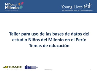 Taller para uso de las bases de datos del
estudio Niños del Milenio en el Perú:
Temas de educación
1Marzo 2015
 