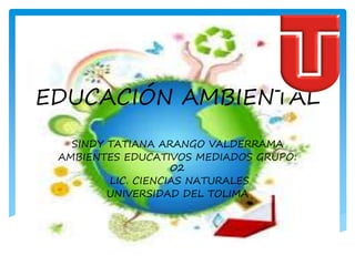 EDUCACIÓN AMBIENTAL
SINDY TATIANA ARANGO VALDERRAMA
AMBIENTES EDUCATIVOS MEDIADOS GRUPO:
02
LIC. CIENCIAS NATURALES
UNIVERSIDAD DEL TOLIMA
 