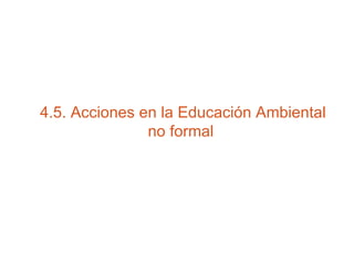 4.5. Acciones en  la E ducación Ambiental no  formal   