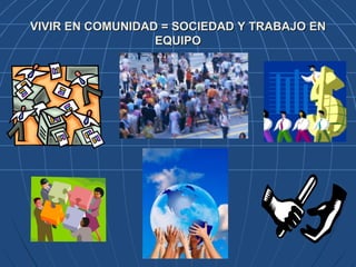 VIVIR EN COMUNIDAD = SOCIEDAD Y TRABAJO EN
EQUIPO
 