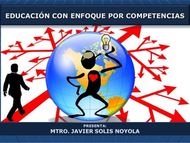 EDUCACIÓN CON ENFOQUE POR COMPETENCIAS
PRESENTA:
MTRO. JAVIER SOLIS NOYOLA
 