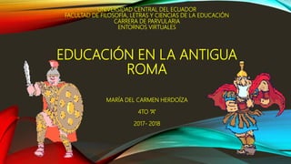 UNIVERSIDAD CENTRAL DEL ECUADOR
FACULTAD DE FILOSOFÍA, LETRAS Y CIENCIAS DE LA EDUCACIÓN
CARRERA DE PARVULARIA
ENTORNOS VIRTUALES
EDUCACIÓN EN LA ANTIGUA
ROMA
MARÍA DEL CARMEN HERDOÍZA
4TO “A”
2017- 2018
 