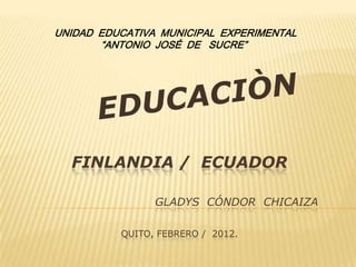 UNIDAD EDUCATIVA MUNICIPAL EXPERIMENTAL
       “ANTONIO JOSÉ DE SUCRE”




  FINLANDIA / ECUADOR

                GLADYS CÓNDOR CHICAIZA

          QUITO, FEBRERO / 2012.
 