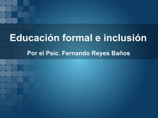 Educación formal e inclusión Por el Psic. Fernando Reyes Baños 