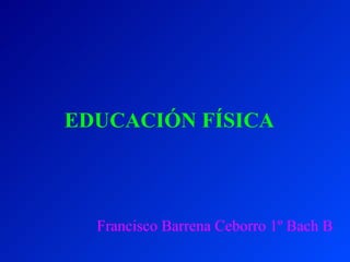 EDUCACIÓN FÍSICA Francisco Barrena Ceborro 1º Bach B 