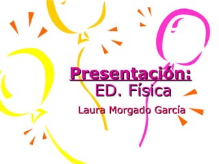 Presentación:   ED. Física Laura Morgado García   