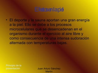 Efectos en la piel El deporte y la sauna aportan una gran energía a la piel. Ello se debe a los procesos microcelulares que se desencadenan en el organismo durante el ejercicio al aire libre y como consecuencia de una intensa sudoración alternada con temperaturas bajas. Principio de la presentación 