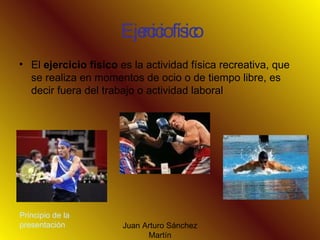 Ejercicio físico El  ejercicio físico  es la actividad física recreativa, que se realiza en momentos de ocio o de tiempo libre, es decir fuera del trabajo o actividad laboral  Principio de la presentación 